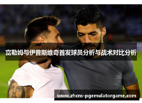 富勒姆与伊普斯维奇首发球员分析与战术对比分析