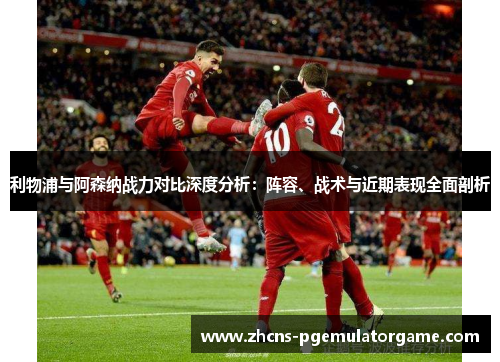 利物浦与阿森纳战力对比深度分析：阵容、战术与近期表现全面剖析