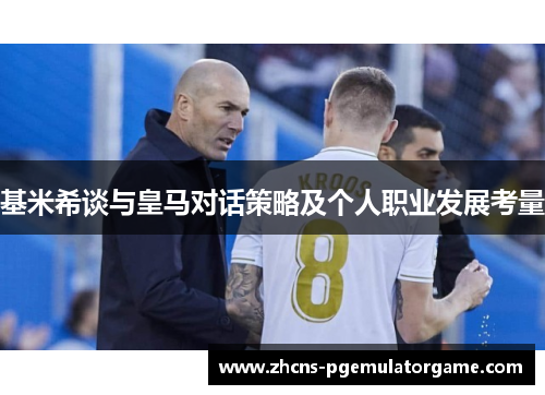 基米希谈与皇马对话策略及个人职业发展考量