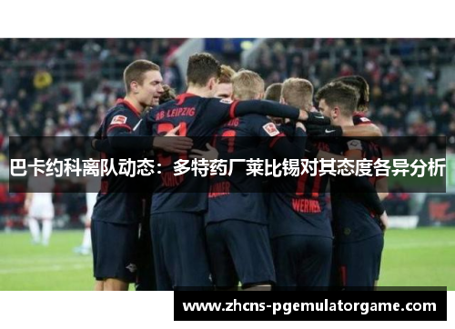 巴卡约科离队动态：多特药厂莱比锡对其态度各异分析