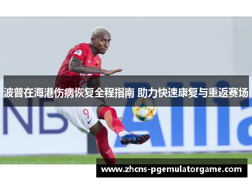 波普在海港伤病恢复全程指南 助力快速康复与重返赛场