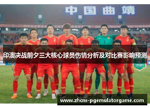 印澳决战前夕三大核心球员伤情分析及对比赛影响预测