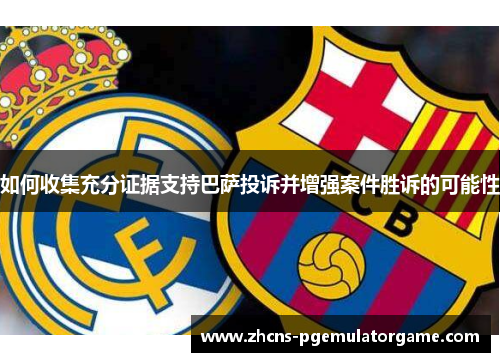 如何收集充分证据支持巴萨投诉并增强案件胜诉的可能性