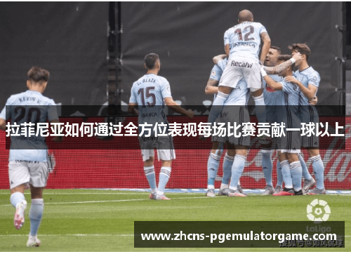 拉菲尼亚如何通过全方位表现每场比赛贡献一球以上