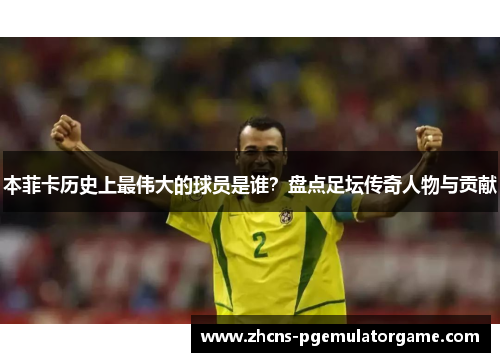 本菲卡历史上最伟大的球员是谁？盘点足坛传奇人物与贡献