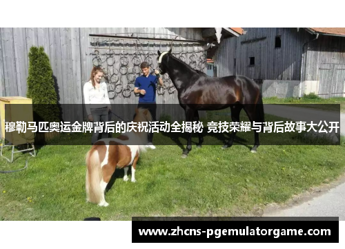 穆勒马匹奥运金牌背后的庆祝活动全揭秘 竞技荣耀与背后故事大公开