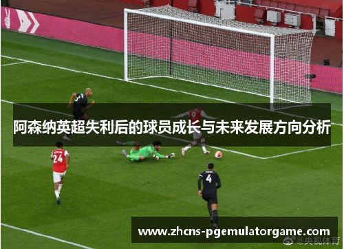 阿森纳英超失利后的球员成长与未来发展方向分析