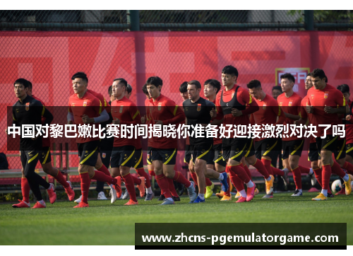 中国对黎巴嫩比赛时间揭晓你准备好迎接激烈对决了吗