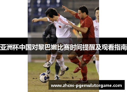 亚洲杯中国对黎巴嫩比赛时间提醒及观看指南