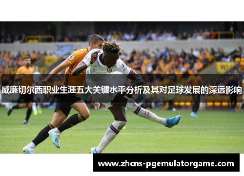 威廉切尔西职业生涯五大关键水平分析及其对足球发展的深远影响