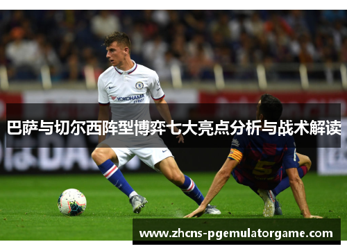 巴萨与切尔西阵型博弈七大亮点分析与战术解读