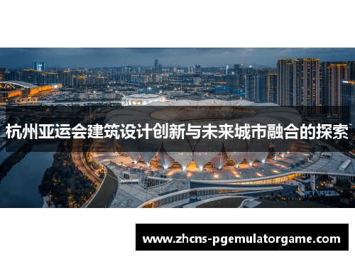 杭州亚运会建筑设计创新与未来城市融合的探索