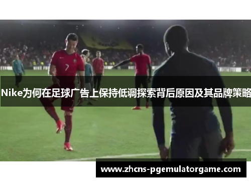 Nike为何在足球广告上保持低调探索背后原因及其品牌策略