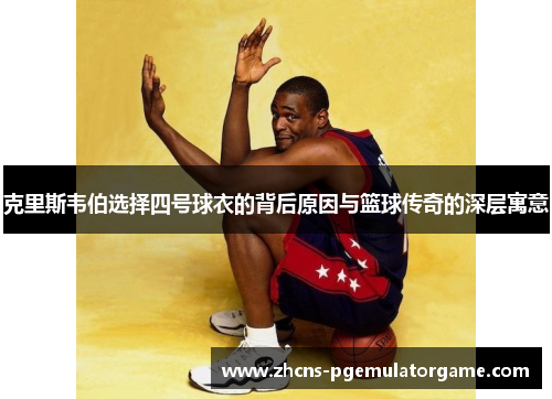克里斯韦伯选择四号球衣的背后原因与篮球传奇的深层寓意