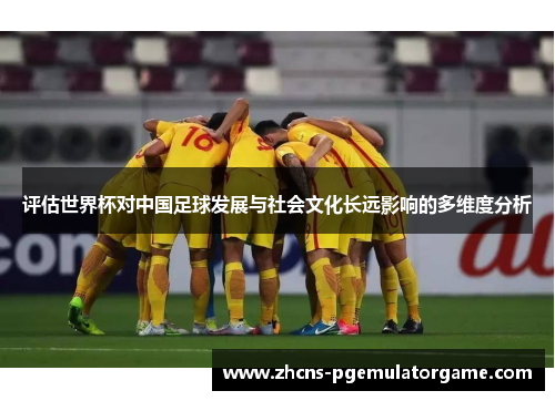 评估世界杯对中国足球发展与社会文化长远影响的多维度分析