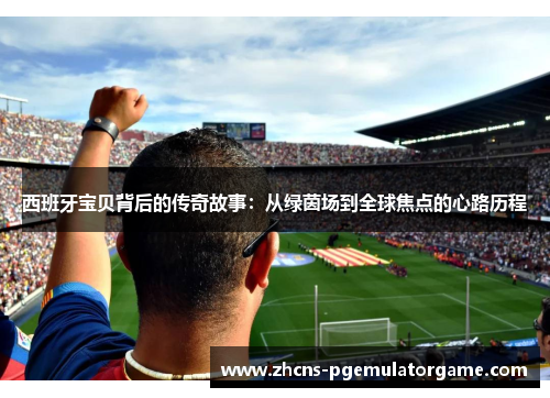 西班牙宝贝背后的传奇故事:从绿茵场到全球焦点的心路历程