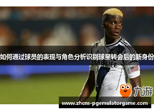 如何通过球员的表现与角色分析识别球星转会后的新身份