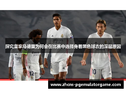 探究皇家马德里为何会在比赛中选择身着黑色球衣的深层原因