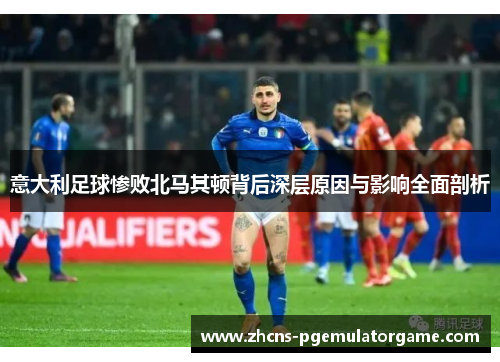 意大利足球惨败北马其顿背后深层原因与影响全面剖析