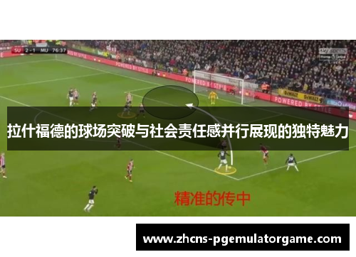 拉什福德的球场突破与社会责任感并行展现的独特魅力