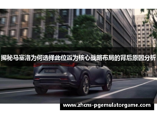 揭秘马塞洛为何选择此位置为核心战略布局的背后原因分析