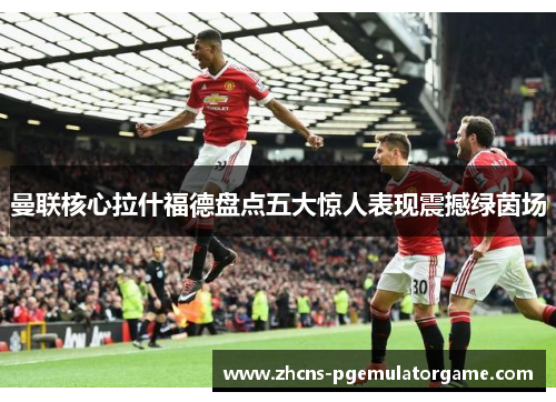 曼联核心拉什福德盘点五大惊人表现震撼绿茵场