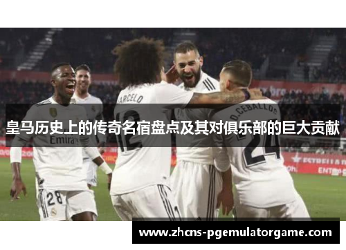 皇马历史上的传奇名宿盘点及其对俱乐部的巨大贡献