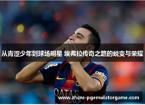从青涩少年到球场明星 埃弗拉传奇之路的蜕变与荣耀