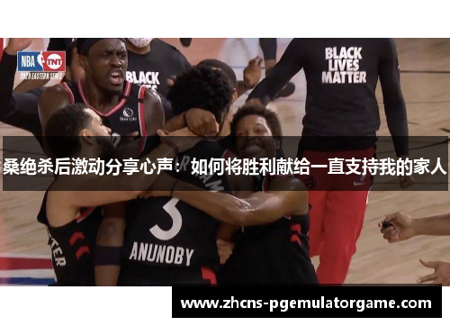 桑绝杀后激动分享心声：如何将胜利献给一直支持我的家人