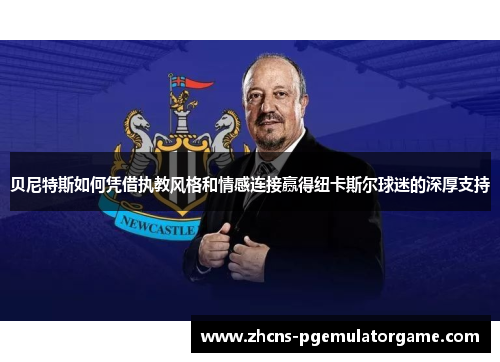 贝尼特斯如何凭借执教风格和情感连接赢得纽卡斯尔球迷的深厚支持