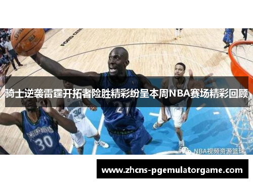 骑士逆袭雷霆开拓者险胜精彩纷呈本周NBA赛场精彩回顾