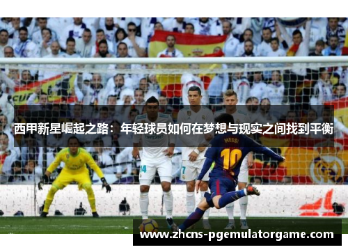 西甲新星崛起之路：年轻球员如何在梦想与现实之间找到平衡