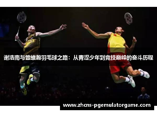 谢浩南与曾维瀚羽毛球之路：从青涩少年到竞技巅峰的奋斗历程