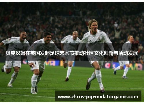 贝克汉姆在英国发起足球艺术节推动社区文化创新与活动发展