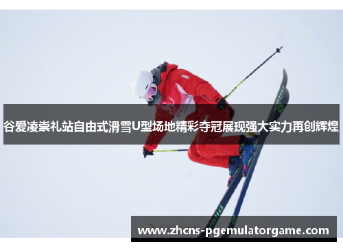 谷爱凌崇礼站自由式滑雪U型场地精彩夺冠展现强大实力再创辉煌