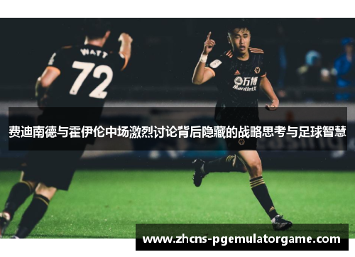 费迪南德与霍伊伦中场激烈讨论背后隐藏的战略思考与足球智慧