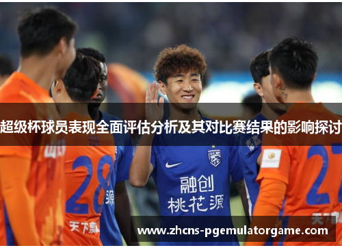 超级杯球员表现全面评估分析及其对比赛结果的影响探讨 超级杯球员表现全面评估分析及其对比赛结果的影响探讨