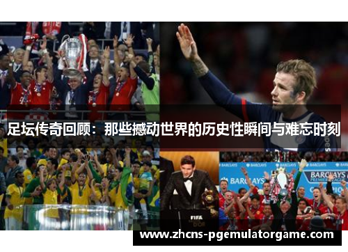 足坛传奇回顾:那些撼动世界的历史性瞬间与难忘时刻 足坛传奇回顾:那些撼动世界的历史性瞬间与难忘时刻