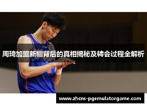 周琦加盟新疆背后的真相揭秘及转会过程全解析 周琦加盟新疆背后的真相揭秘及转会过程全解析