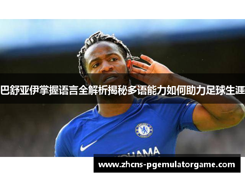 巴舒亚伊掌握语言全解析揭秘多语能力如何助力足球生涯