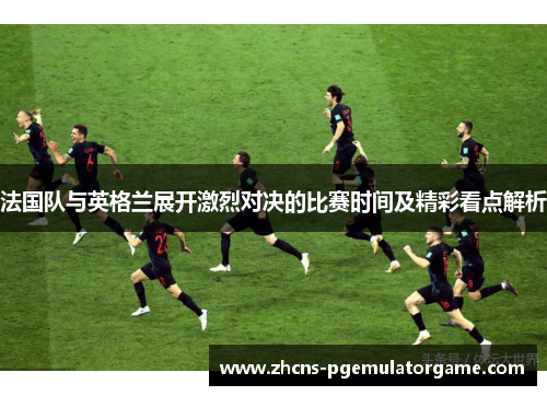 法国队与英格兰展开激烈对决的比赛时间及精彩看点解析