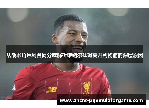 从战术角色到合同分歧解析维纳尔杜姆离开利物浦的深层原因 从战术角色到合同分歧解析维纳尔杜姆离开利物浦的深层原因