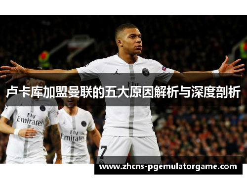 卢卡库加盟曼联的五大原因解析与深度剖析