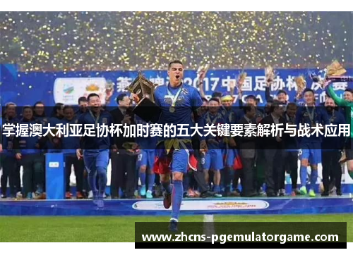 掌握澳大利亚足协杯加时赛的五大关键要素解析与战术应用 掌握澳大利亚足协杯加时赛的五大关键要素解析与战术应用