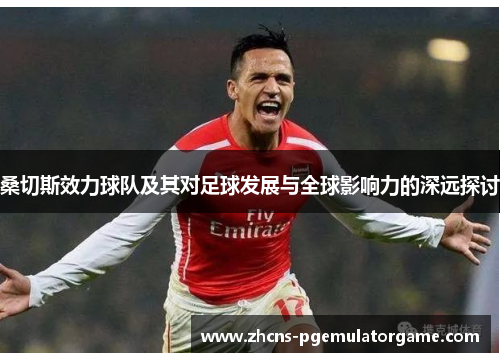 桑切斯效力球队及其对足球发展与全球影响力的深远探讨
