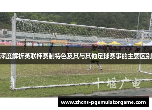 深度解析英联杯赛制特色及其与其他足球赛事的主要区别