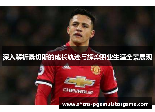 深入解析桑切斯的成长轨迹与辉煌职业生涯全景展现 深入解析桑切斯的成长轨迹与辉煌职业生涯全景展现