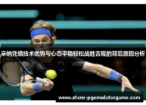 辛纳凭借技术优势与心态平稳轻松战胜吉隆的背后原因分析