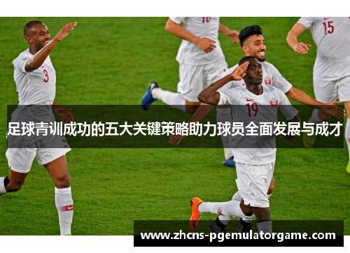 足球青训成功的五大关键策略助力球员全面发展与成才