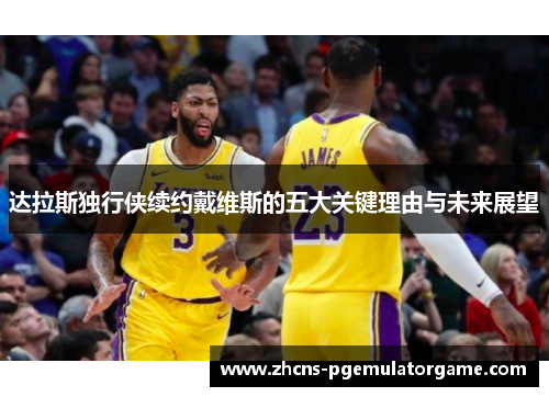 达拉斯独行侠续约戴维斯的五大关键理由与未来展望 达拉斯独行侠续约戴维斯的五大关键理由与未来展望